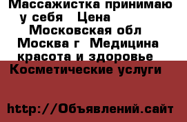 Массажистка принимаю у себя › Цена ­ 2 000 - Московская обл., Москва г. Медицина, красота и здоровье » Косметические услуги   